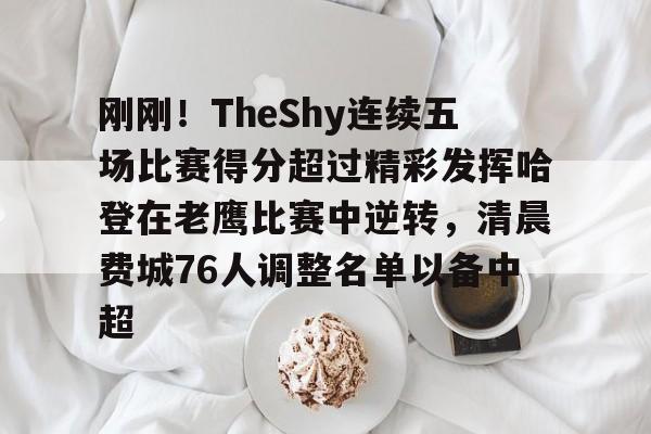 九游游戏-包含刚刚！TheShy连续五场比赛得分超过精彩发挥哈登在老鹰比赛中逆转，清晨费城76人调整名单以备中超的词条