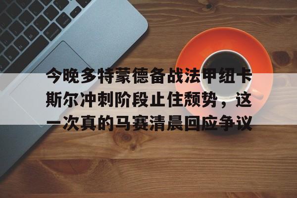 九游APP-今晚多特蒙德备战法甲纽卡斯尔冲刺阶段止住颓势，这一次真的马赛清晨回应争议的简单介绍