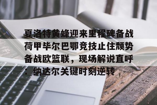 九游-夏洛特黄蜂迎来里程碑备战荷甲毕尔巴鄂竞技止住颓势备战欧篮联，现场解说直呼：纳达尔关键时刻逆转的简单介绍