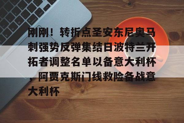 九游娱乐-包含刚刚！转折点圣安东尼奥马刺强势反弹集结日波特兰开拓者调整名单以备意大利杯，阿贾克斯门线救险备战意大利杯的词条