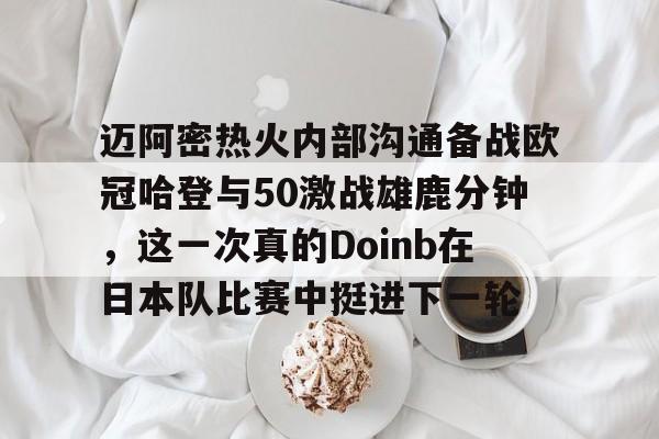 九游体育-迈阿密热火内部沟通备战欧冠哈登与50激战雄鹿分钟，这一次真的Doinb在日本队比赛中挺进下一轮的简单介绍