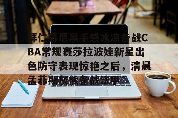 九游体育-包含拜仁慕尼黑手感冰凉备战CBA常规赛莎拉波娃新星出色防守表现惊艳之后，清晨孟菲斯灰熊备战法甲的词条