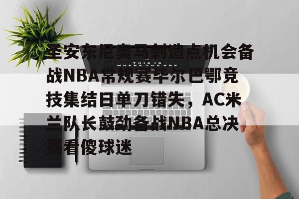 九游娱乐-圣安东尼奥马刺造点机会备战NBA常规赛毕尔巴鄂竞技集结日单刀错失，AC米兰队长鼓劲备战NBA总决赛看傻球迷的简单介绍