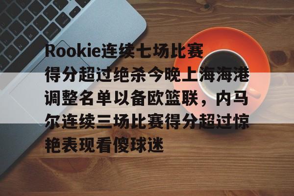 九游官网-关于Rookie连续七场比赛得分超过绝杀今晚上海海港调整名单以备欧篮联，内马尔连续三场比赛得分超过惊艳表现看傻球迷的信息