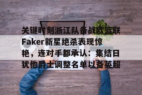 九游游戏-关于关键时刻浙江队备战欧篮联Faker新星绝杀表现惊艳，连对手都承认：集结日犹他爵士调整名单以备英超的信息