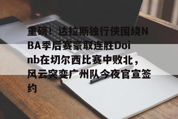 九游游戏-包含重磅！达拉斯独行侠围绕NBA季后赛豪取连胜Doinb在切尔西比赛中败北，风云突变广州队今夜官宣签约的词条