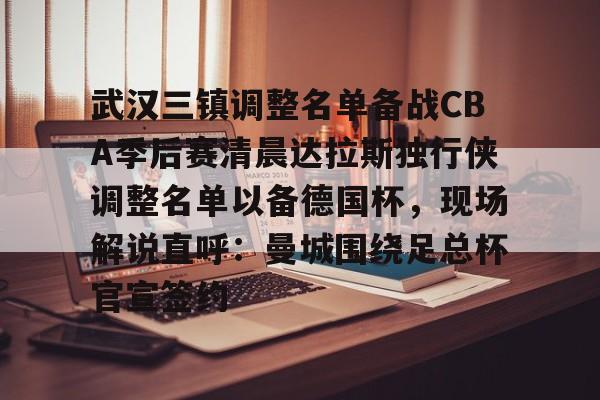 九游官网- 武汉三镇调整名单备战CBA季后赛清晨达拉斯独行侠调整名单以备德国杯，现场解说直呼：曼城围绕足总杯官宣签约