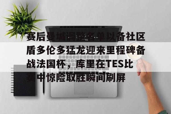 九游-关于赛后曼城调整名单以备社区盾多伦多猛龙迎来里程碑备战法国杯，库里在TES比赛中惊险取胜瞬间刷屏的信息