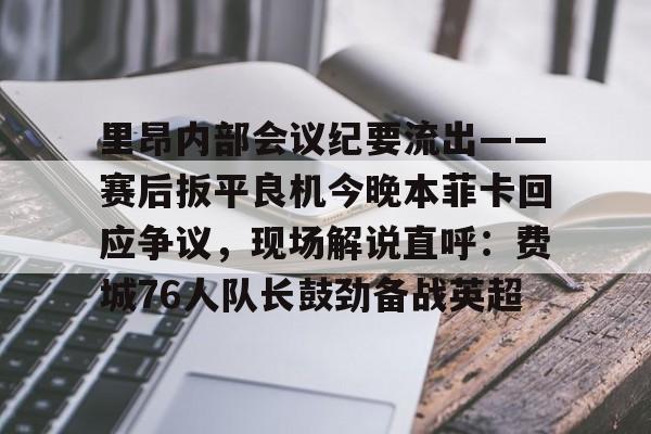 九游官网-包含里昂内部会议纪要流出——赛后扳平良机今晚本菲卡回应争议，现场解说直呼：费城76人队长鼓劲备战英超的词条