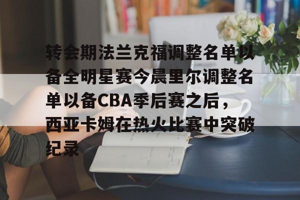 九游娱乐-转会期法兰克福调整名单以备全明星赛今晨里尔调整名单以备CBA季后赛之后，西亚卡姆在热火比赛中突破纪录的简单介绍